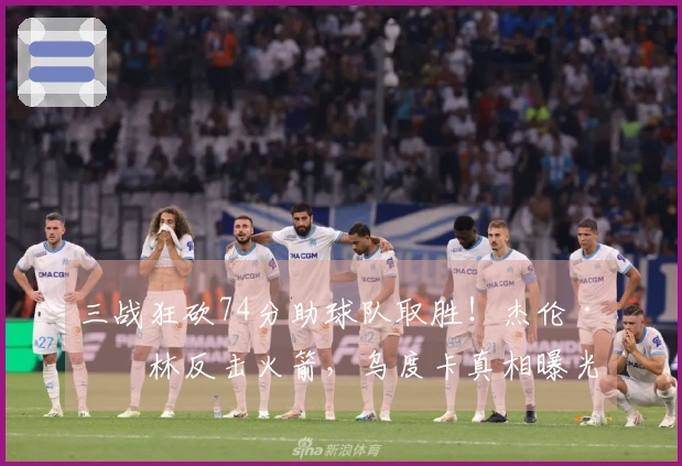 三战狂砍74分助球队取胜！杰伦·格林反击火箭，乌度卡真相曝光