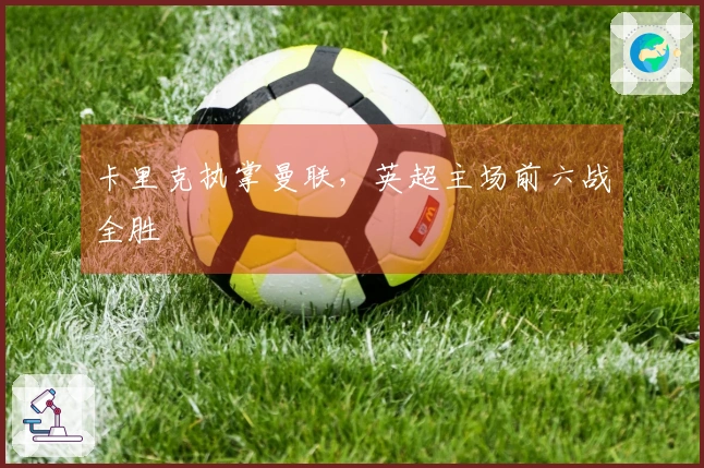 卡里克执掌曼联，英超主场前六战全胜