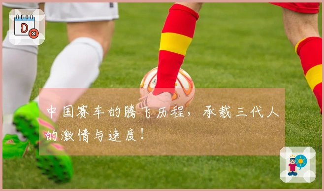 中国赛车的腾飞历程，承载三代人的激情与速度！