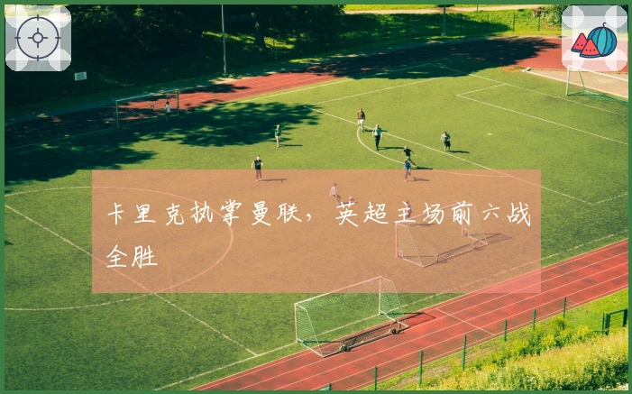 卡里克执掌曼联,英超主场前六战全胜