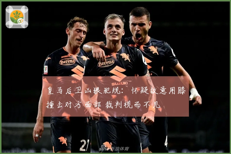 皇马后卫凶狠犯规：怀疑故意用膝撞击对方面部 裁判视而不见