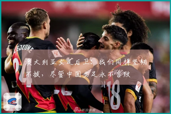 澳大利亚女足后卫：我们同样坚韧不拔，尽管中国女足永不言败