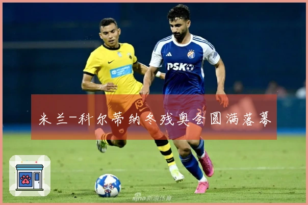 米兰-科尔蒂纳冬残奥会圆满落幕