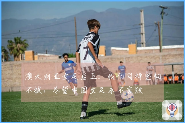 澳大利亚女足后卫：我们同样坚韧不拔，尽管中国女足永不言败