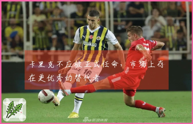 卡里克不应被正式任命，市场上存在更优秀的替代者