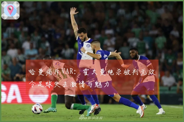 哈曼痛斥VAR：霍夫曼绝杀被判无效令足球失去激情与魅力