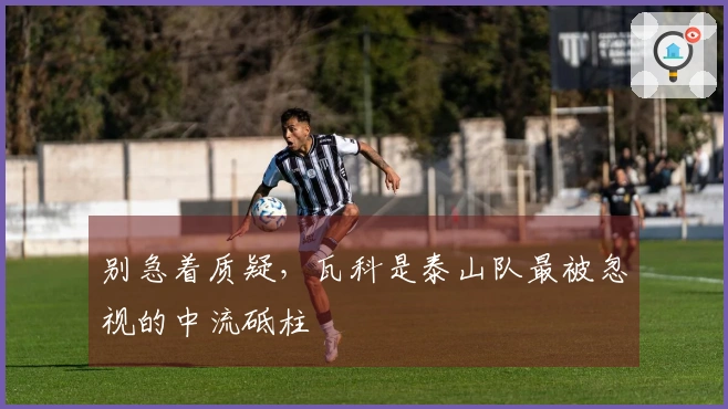 别急着质疑，瓦科是泰山队最被忽视的中流砥柱