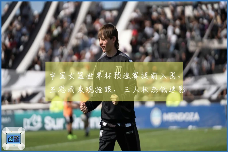 中国女篮世界杯预选赛提前入围,王思雨表现抢眼,三人状态低迷影响球队