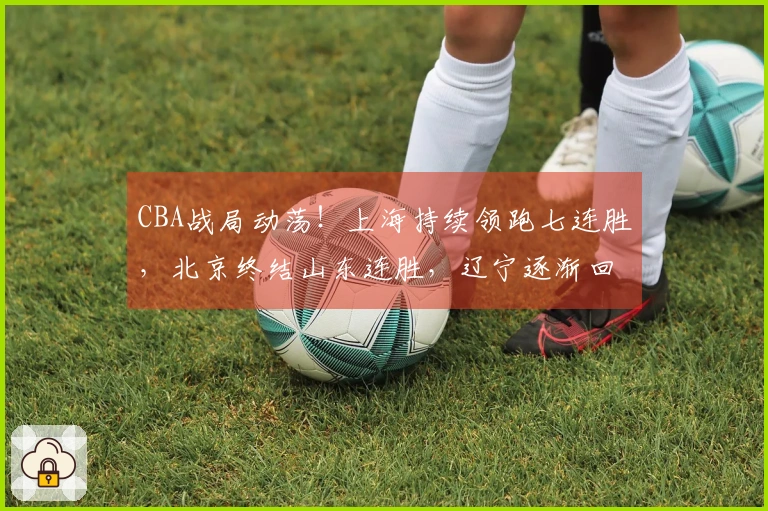CBA战局动荡！上海持续领跑七连胜，北京终结山东连胜，辽宁逐渐回暖
