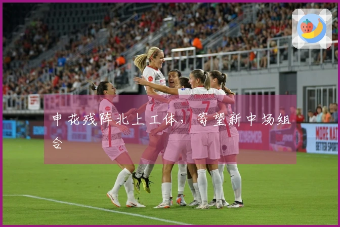 申花残阵北上工体，寄望新中场组合