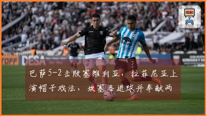 巴萨5-2击败塞维利亚，拉菲尼亚上演帽子戏法，坎塞洛进球并奉献两次助攻