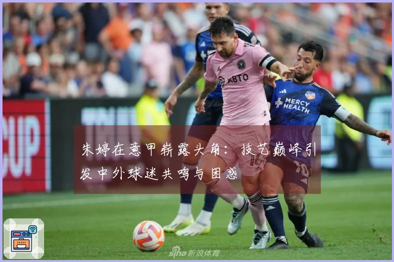 朱婷在意甲崭露头角：技艺巅峰引发中外球迷共鸣与困惑