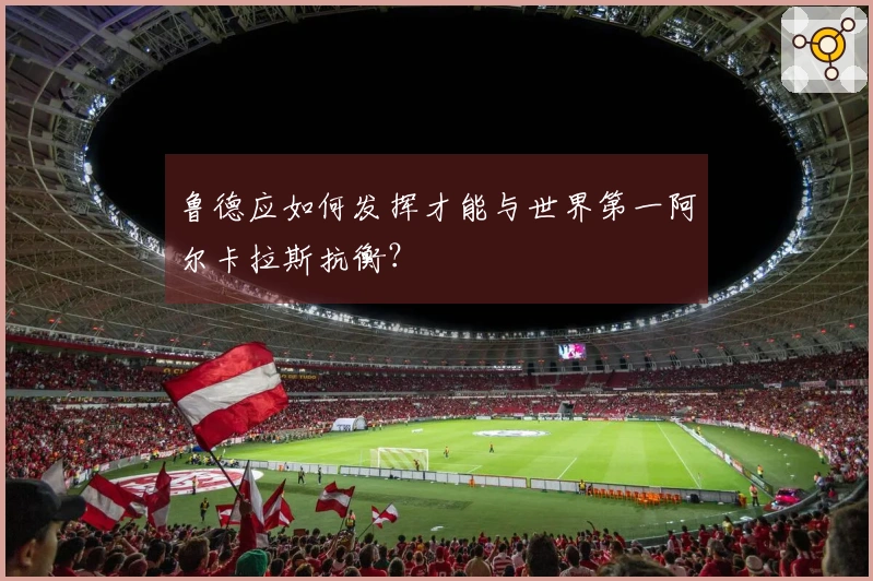 鲁德应如何发挥才能与世界第一阿尔卡拉斯抗衡？