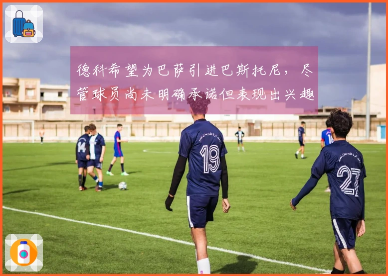 德科希望为巴萨引进巴斯托尼，尽管球员尚未明确承诺但表现出兴趣