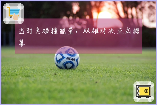 当时光碰撞能量，双雄对决正式揭幕