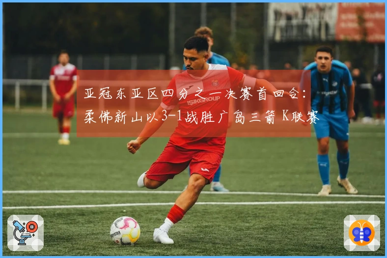 亚冠东亚区四分之一决赛首回合：柔佛新山以3-1战胜广岛三箭 K联赛遭遇不败
