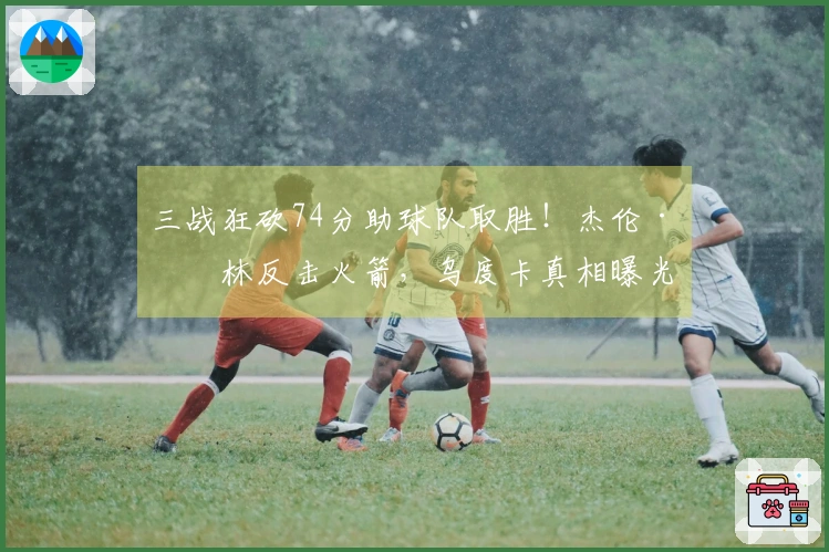 三战狂砍74分助球队取胜！杰伦·格林反击火箭，乌度卡真相曝光