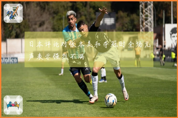 日本评论对张本美和夺冠时全场无声表示强烈不满